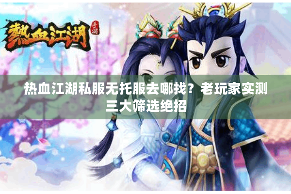 热血江湖私服无托服去哪找？老玩家实测三大筛选绝招