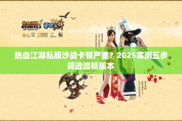 热血江湖私服沙战卡顿严重？2025实测五步筛选流畅版本