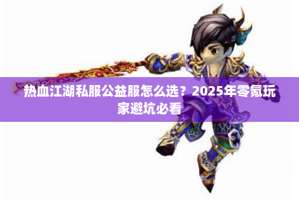 热血江湖私服公益服怎么选?2025年零氪玩家避坑必看 热血江湖私服公益服怎么选?2025年零氪玩家避坑必看
