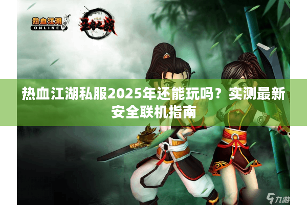 热血江湖私服2025年还能玩吗?实测最新安全联机指南 热血江湖私服2025年还能玩吗?实测最新安全联机指南