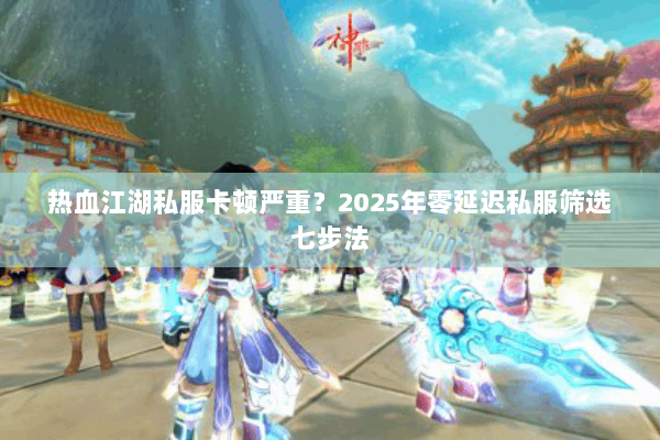 热血江湖私服卡顿严重？2025年零延迟私服筛选七步法