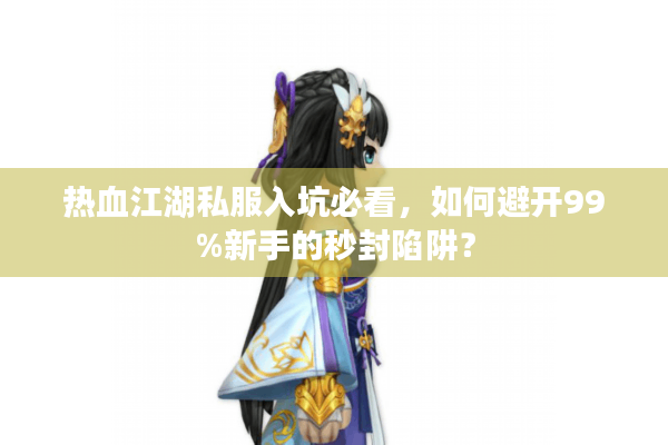 热血江湖私服入坑必看,如何避开99%新手的秒封陷阱? 热血江湖私服入坑必看,如何避开99%新手的秒封陷阱?