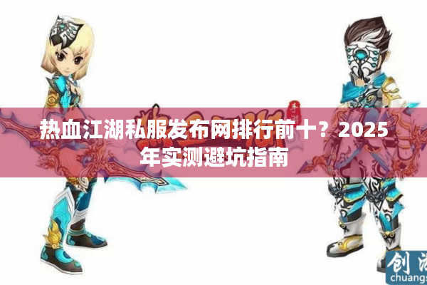 热血江湖私服发布网排行前十？2025年实测避坑指南