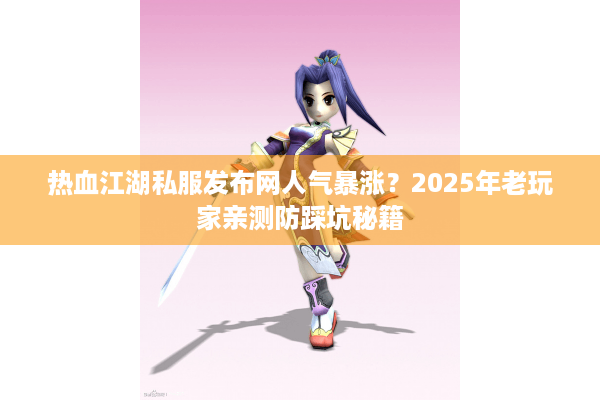 热血江湖私服发布网人气暴涨？2025年老玩家亲测防踩坑秘籍