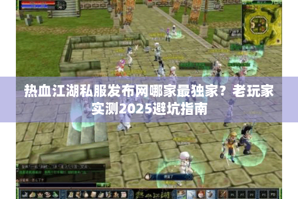 热血江湖私服发布网哪家最独家?老玩家实测2025避坑指南 热血江湖私服发布网哪家最独家?老玩家实测2025避坑指南