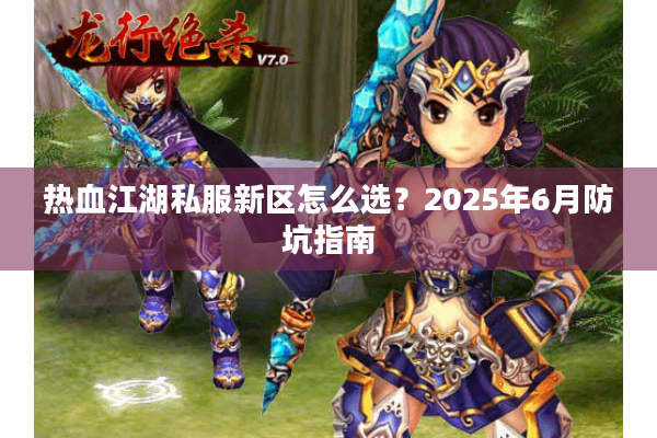 热血江湖私服新区怎么选?2025年6月防坑指南 热血江湖私服新区怎么选?2025年6月防坑指南