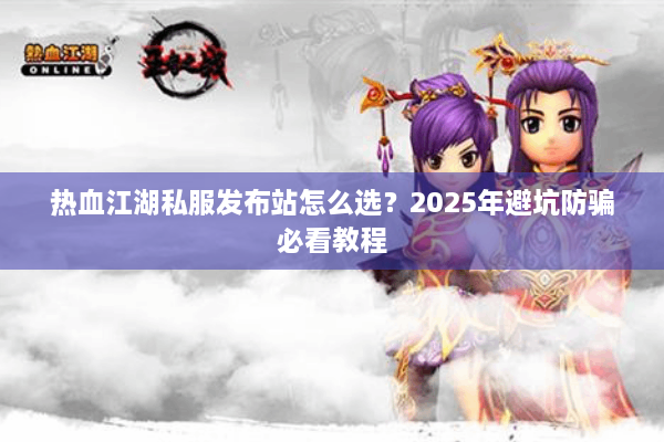热血江湖私服发布站怎么选?2025年避坑防骗必看教程 热血江湖私服发布站怎么选?2025年避坑防骗必看教程