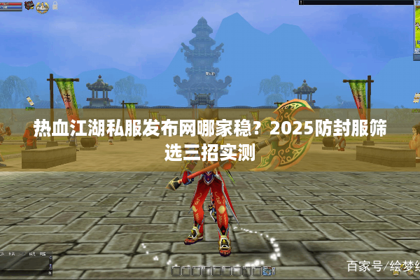 热血江湖私服发布网哪家稳?2025防封服筛选三招实测 热血江湖私服发布网哪家稳?2025防封服筛选三招实测