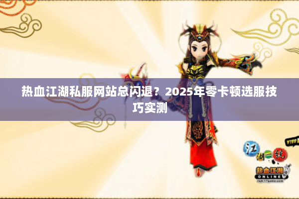 热血江湖私服网站总闪退?2025年零卡顿选服技巧实测 热血江湖私服网站总闪退?2025年零卡顿选服技巧实测