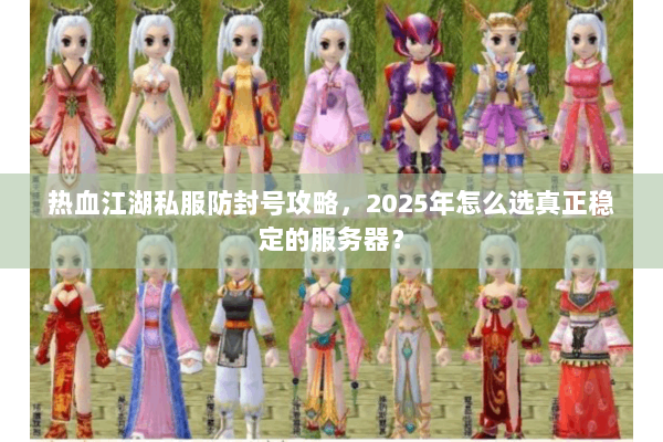 热血江湖私服防封号攻略，2025年怎么选真正稳定的服务器？