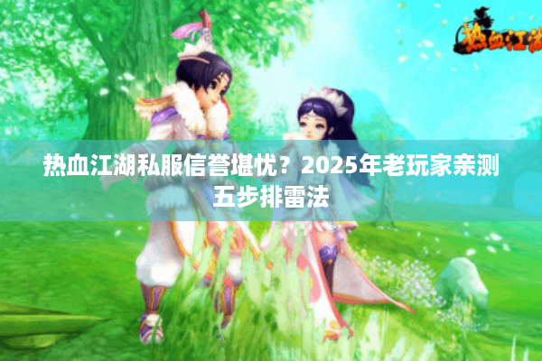 热血江湖私服信誉堪忧？2025年老玩家亲测五步排雷法