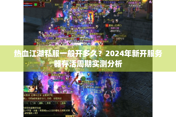 热血江湖私服一般开多久?2024年新开服务器存活周期实测分析 热血江湖私服一般开多久?2024年新开服务器存活周期实测分析