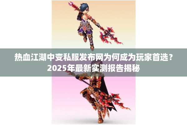 热血江湖中变私服发布网为何成为玩家首选?2025年最新实测报告揭秘 热血江湖中变私服发布网为何成为玩家首选?2025年最新实测报告揭秘