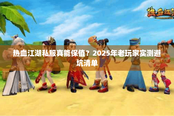 热血江湖私服真能保值?2025年老玩家实测避坑清单 热血江湖私服真能保值?2025年老玩家实测避坑清单