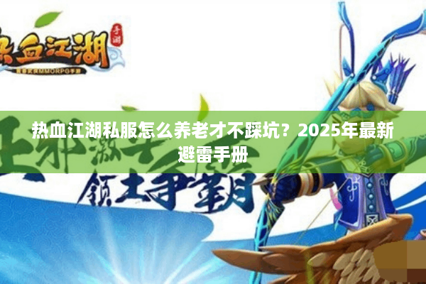 热血江湖私服怎么养老才不踩坑?2025年最新避雷手册 热血江湖私服怎么养老才不踩坑?2025年最新避雷手册