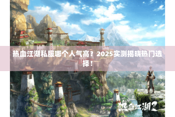 热血江湖私服哪个人气高？2025实测揭晓热门选择！