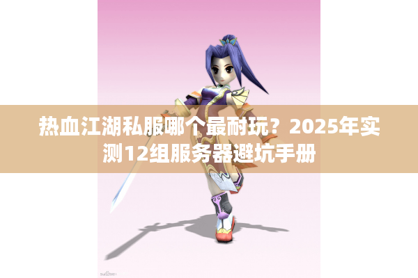 热血江湖私服哪个最耐玩？2025年实测12组服务器避坑手册