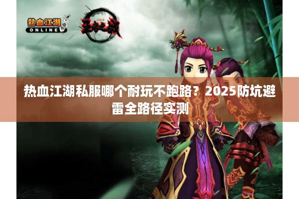 热血江湖私服哪个耐玩不跑路?2025防坑避雷全路径实测 热血江湖私服哪个耐玩不跑路?2025防坑避雷全路径实测