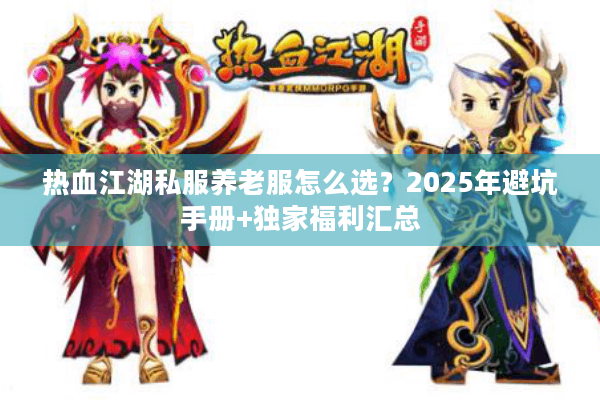 热血江湖私服养老服怎么选？2025年避坑手册+独家福利汇总