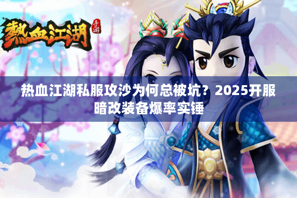 热血江湖私服攻沙为何总被坑？2025开服暗改装备爆率实锤