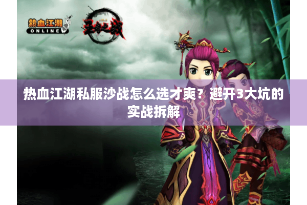 热血江湖私服沙战怎么选才爽?避开3大坑的实战拆解 热血江湖私服沙战怎么选才爽?避开3大坑的实战拆解