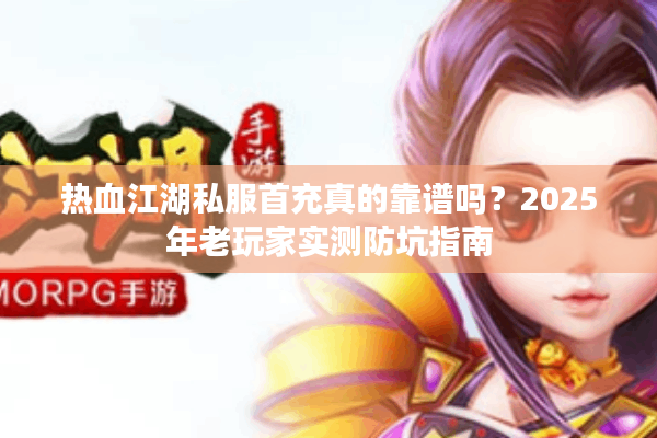 热血江湖私服首充真的靠谱吗?2025年老玩家实测防坑指南 热血江湖私服首充真的靠谱吗?2025年老玩家实测防坑指南