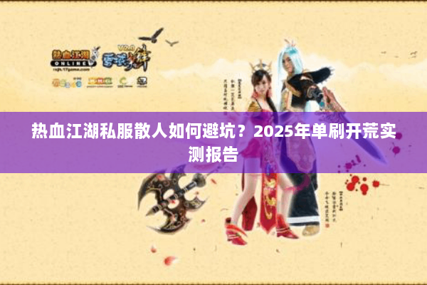 热血江湖私服散人如何避坑?2025年单刷开荒实测报告 热血江湖私服散人如何避坑?2025年单刷开荒实测报告