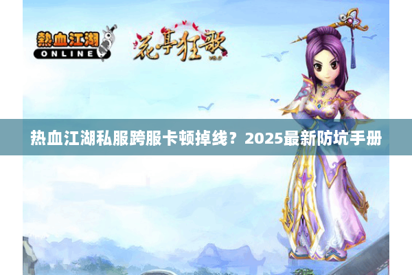 热血江湖私服跨服卡顿掉线？2025最新防坑手册