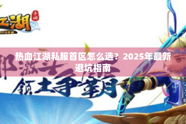 热血江湖私服首区怎么选?2025年最新避坑指南 热血江湖私服首区怎么选?2025年最新避坑指南