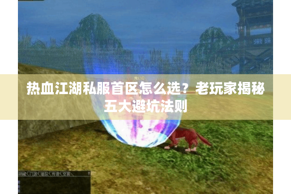 热血江湖私服首区怎么选？老玩家揭秘五大避坑法则