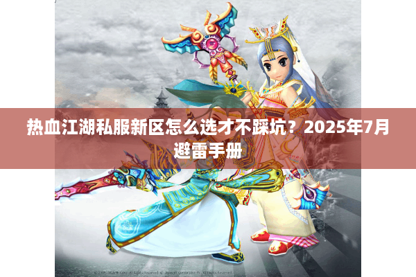 热血江湖私服新区怎么选才不踩坑？2025年7月避雷手册