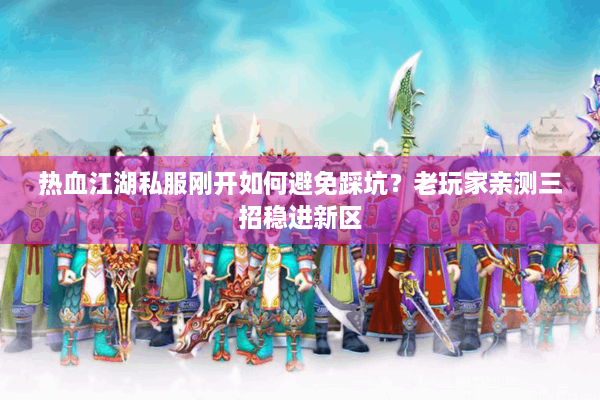 热血江湖私服刚开如何避免踩坑?老玩家亲测三招稳进新区 热血江湖私服刚开如何避免踩坑?老玩家亲测三招稳进新区