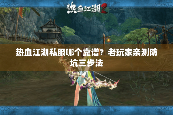 热血江湖私服哪个靠谱?老玩家亲测防坑三步法 热血江湖私服哪个靠谱?老玩家亲测防坑三步法