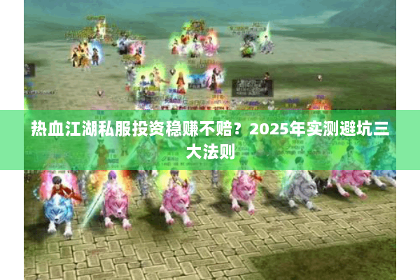热血江湖私服投资稳赚不赔?2025年实测避坑三大法则 热血江湖私服投资稳赚不赔?2025年实测避坑三大法则