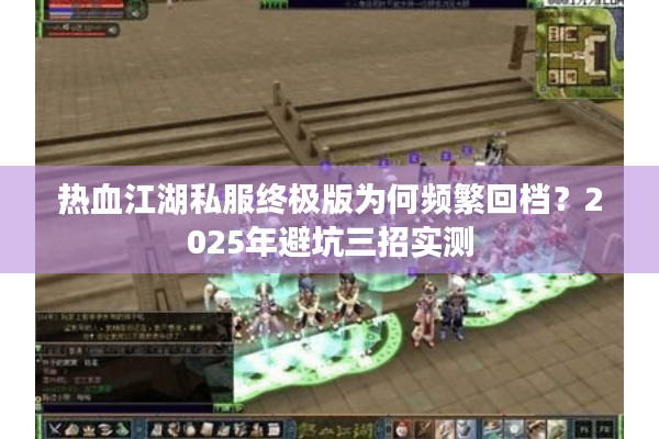 热血江湖私服终极版为何频繁回档?2025年避坑三招实测 热血江湖私服终极版为何频繁回档?2025年避坑三招实测