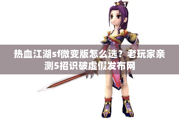 热血江湖sf微变版怎么选?老玩家亲测5招识破虚假发布网 热血江湖sf微变版怎么选?老玩家亲测5招识破虚假发布网