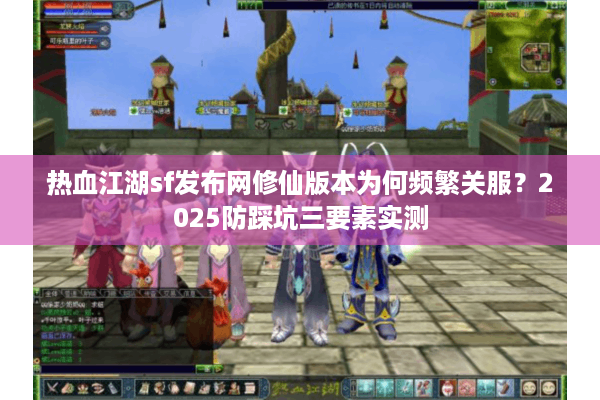 热血江湖sf发布网修仙版本为何频繁关服？2025防踩坑三要素实测