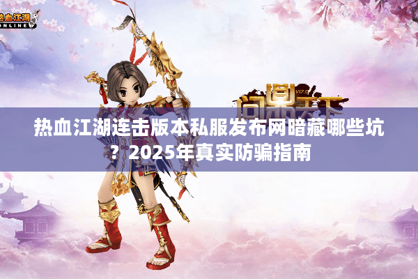 热血江湖连击版本私服发布网暗藏哪些坑？2025年真实防骗指南