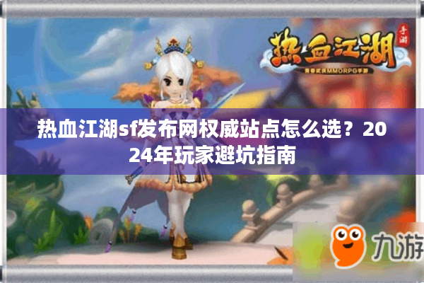 热血江湖sf发布网权威站点怎么选？2024年玩家避坑指南