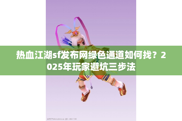 热血江湖sf发布网绿色通道如何找？2025年玩家避坑三步法