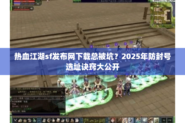 热血江湖sf发布网下载总被坑?2025年防封号选址诀窍大公开 热血江湖sf发布网下载总被坑?2025年防封号选址诀窍大公开