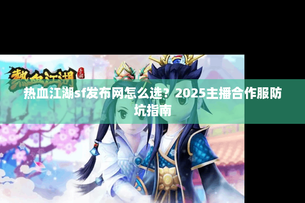 热血江湖sf发布网怎么选?2025主播合作服防坑指南 热血江湖sf发布网怎么选?2025主播合作服防坑指南
