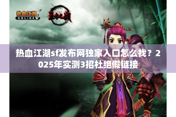 热血江湖sf发布网独家入口怎么找？2025年实测3招杜绝假链接