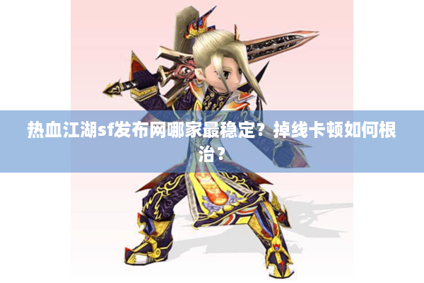 热血江湖sf发布网哪家最稳定？掉线卡顿如何根治？