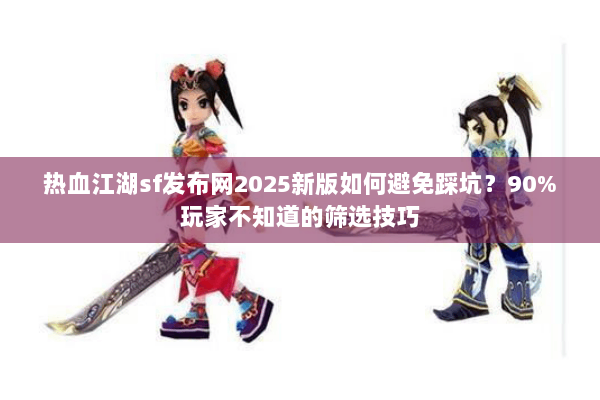 热血江湖sf发布网2025新版如何避免踩坑？90%玩家不知道的筛选技巧