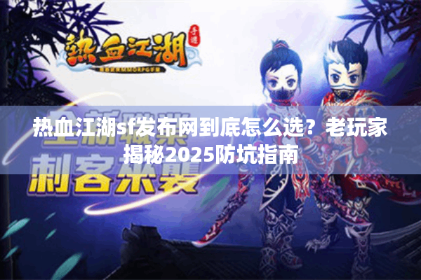 热血江湖sf发布网到底怎么选?老玩家揭秘2025防坑指南 热血江湖sf发布网到底怎么选?老玩家揭秘2025防坑指南