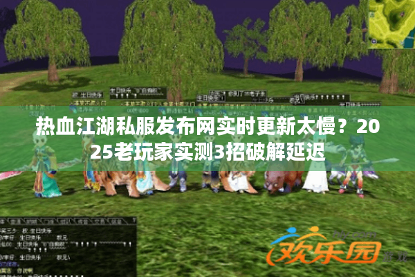 热血江湖私服发布网实时更新太慢?2025老玩家实测3招破解延迟 热血江湖私服发布网实时更新太慢?2025老玩家实测3招破解延迟