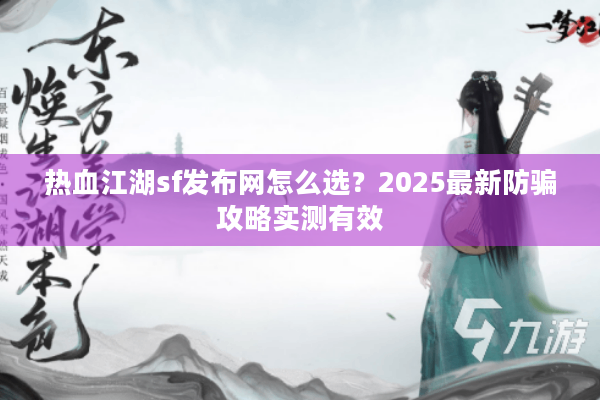 热血江湖sf发布网怎么选?2025最新防骗攻略实测有效 热血江湖sf发布网怎么选?2025最新防骗攻略实测有效
