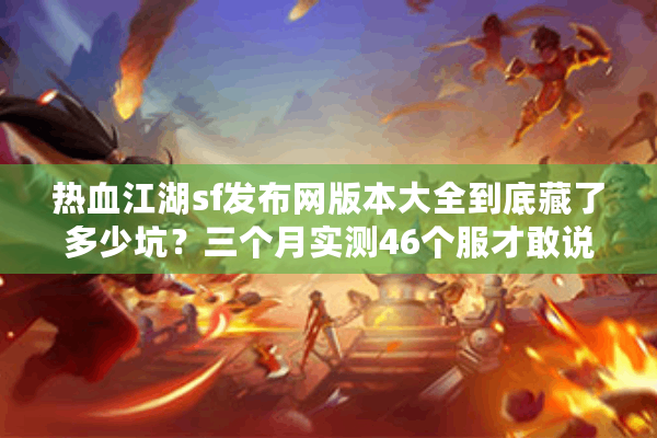 热血江湖sf发布网版本大全到底藏了多少坑？三个月实测46个服才敢说真话