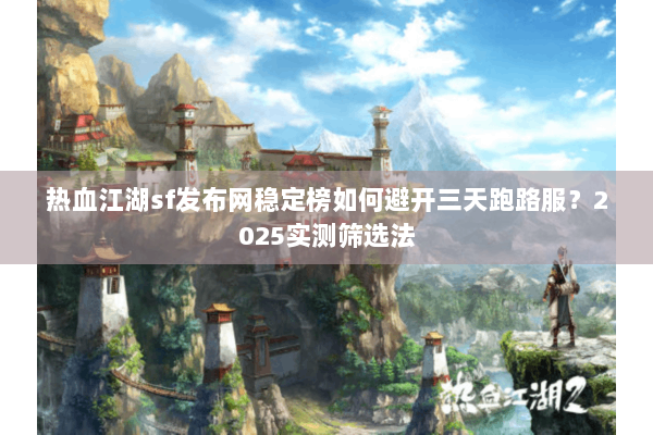 热血江湖sf发布网稳定榜如何避开三天跑路服？2025实测筛选法